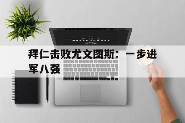 拜仁击败尤文图斯一步进军八强了吗
